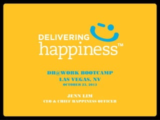 DH@WORK BOOTCAMP
LAS VEGAS, NV
OCTOBER 23, 2013

JENN LIM
CEO & CHIEF HAPPINESS OFFICER

 