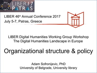 LIBER 46th
Annual Conference 2017
July 5-7, Patras, Greece
LIBER Digital Humanities Working Group Workshop
The Digital Humanities Landscape in Europe
Organizational structure & policy
Adam Sofronijevic, PhD
University of Belgrade, University library
 
