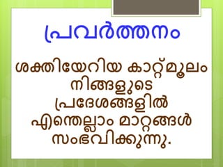 പ്രവര്‍ദ്ത്തനം 
ശക്തിത്തയറിയ കാറ്റ്മൂലം 
നിങ്ങളുന്‍റട 
പ്രത്തേശങ്ങളില്‍ 
എന്‍റെല്ാം മാറ്റങ്ങള്‍ 
സ്ംഭവിക്കനന്ന. 
 