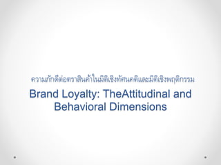 ความภักดีต่อตราสินค้าในมิติเชิงทัศนคติและมิติเชิงพฤติกรรม
Brand Loyalty: TheAttitudinal and
Behavioral Dimensions
 