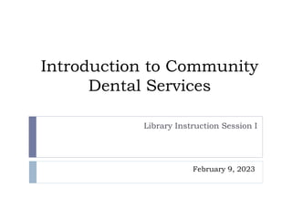 Introduction to Community
Dental Services
Library Instruction Session I
February 9, 2023
 