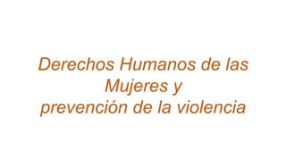 Derechos Humanos de las
Mujeres y
prevención de la violencia
 