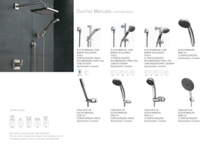 Duchas Manuais (CONTINUAÇÃO)
DUCHA MANUAL COM
BARRA DESLIZANTE
57051
CONFIGURAÇÃO ÚNICA
RECOMENDADO PARA USO
COM DRYDEN™
Apresentado cromado
DUCHA MANUAL COM
BARRA DESLIZANTE
57021
5 CONFIGURAÇÕES
RECOMENDADO PARA USO
COM VICTORIAN®
Apresentado cromado
DUCHA MANUAL COM
BARRA DESLIZANTE
57014
5 CONFIGURAÇÕES
RECOMENDADO PARA USO
COM INNOVATIONS,®
LAHARA®
Apresentado cromado
DUCHA MANUAL
S600-CH
3 CONFIGURAÇÕES
Apresentado cromado
CONJUNTO DE
DUCHA MANUAL
S350-CH
CONFIGURAÇÃO ÚNICA
Apresentado cromado
CONJUNTO DE
DUCHA MANUAL
S450-CH
CONFIGURAÇÃO ÚNICA
Apresentado cromado
CONJUNTO DE
DUCHA MANUAL
S650-CH
3 CONFIGURAÇÕES
Apresentado cromado
CONJUNTO DE
DUCHA MANUAL
S680-CH
3 CONFIGURAÇÕES
Apresentado cromado
Mais estilos e ajustes de jato estão disponíveis.
Para ver a lista completa de produtos, visite o deltafaucet.com.
O cotovelo de parede deve ser comprado separadamente.
Ajustes de jato:
 