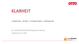 KLARHEIT
1 Experiment – 18 Ziele – 11 Product Owner – 6 Monate Zeit
Sina Schmidt (OTTO) & Falk Engelmann (Yantsu)
Hamburg, 06.11.2018
 