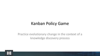 Kanban Policy Game
Practice evolutionary change in the context of a
knowledge discovery process
 
