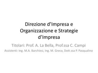 Direzione d’Impresa e
            Organizzazione e Strategie
                    d’Impresa
     Titolari: Prof. A. La Bella, Prof.ssa C. Campi
Assistenti: Ing. M.A. Barchiesi, Ing. M. Greco, Dott.ssa P. Pasqualino
 