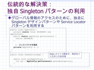 yĤʽQߣ  Singleton ѥ` `ХΥΤˡԤ Singleton ǥѥ` Service Locator ѥ`ä public class AppConfig { private  static  final INSTANCE= new AppConfig(); public  static  AppConfig getInstance() { return INSTANCE; }   //  󥹥ȥ饯L private  AppConfig () {}  } public class SomeServiceImpl { public void userAppConfig() { int val =  AppConfig.getInstance() .getSomeProperty(); } } Static ᥽åɽUɤǡضΥ󥹥󥹤 