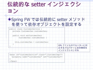 yĤ setter 󥸥 Spring FW ǤρyĤ setter ᥽åɤʹä楪֥ȤO public class CustomerService { private CustomerDao customerDao; public void setCustomerDao( CustomerDao customerDao) { this.customerDao = customerDao; }  } <bean id=customerService&quot; class=CustomerImpl> <property name=customerDao ref=customerDao/> </bean> XML եФǥå`ˌꤹץѥƥvS򥤥󥸥󤹤 