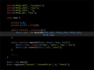 define('MYSQL_HOST', 'localhost');
define('MYSQL_USER', 'root');
define('MYSQL_PASS', '');
define('MYSQL_DB', 'test');

class User {

    private $_db;
    private $_info = array();

    public function __construct() {
        $this->_db = new MySqlDB(MYSQL_HOST, MYSQL_USER, MYSQL_PASS,
                                 MYSQL_DB);
    }

    public function register($name, $email, $age, $sex) {
        $this->_info = compact('name', 'email', 'age', 'sex');
        $this->_db->insert($this->_info, 'users');
    }

    // ...
}

$user = new User();
$user->register('Tasneem', 'tasmee@fb.me', 18, 'female');
 