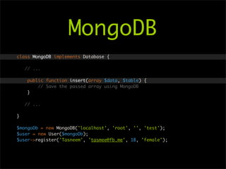 MongoDB
class MongoDB implements Database {

    // ...

     public function insert(array $data, $table) {
         // Save the passed array using MongoDB
     }

    // ...

}

$mongoDb = new MongoDB('localhost', 'root', '', 'test');
$user = new User($mongoDb);
$user->register('Tasneem', 'tasmee@fb.me', 18, 'female');
 