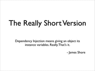 The Really Short Version

 Dependency Injection means giving an object its
      instance variables. Really. That's it.

                                      - James Shore
 