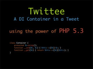 Twittee
   A DI Container in a Tweet

using the power of                           PHP 5.3
class Container {
    protected $s=array();
    function __set($k, $c) { $this->s[$k]=$c; }
    function __get($k) { return $this->s[$k]($this); }
}
 