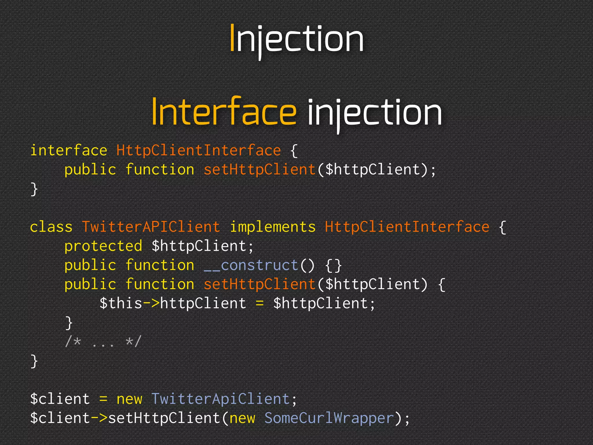 Injection
public function __construct()
{
    $this-httpClient = new SomeCurlWrapper();
}

                     VS
public function __construct($httpClient)
{
    $this-httpClient = $httpClient;
}
 