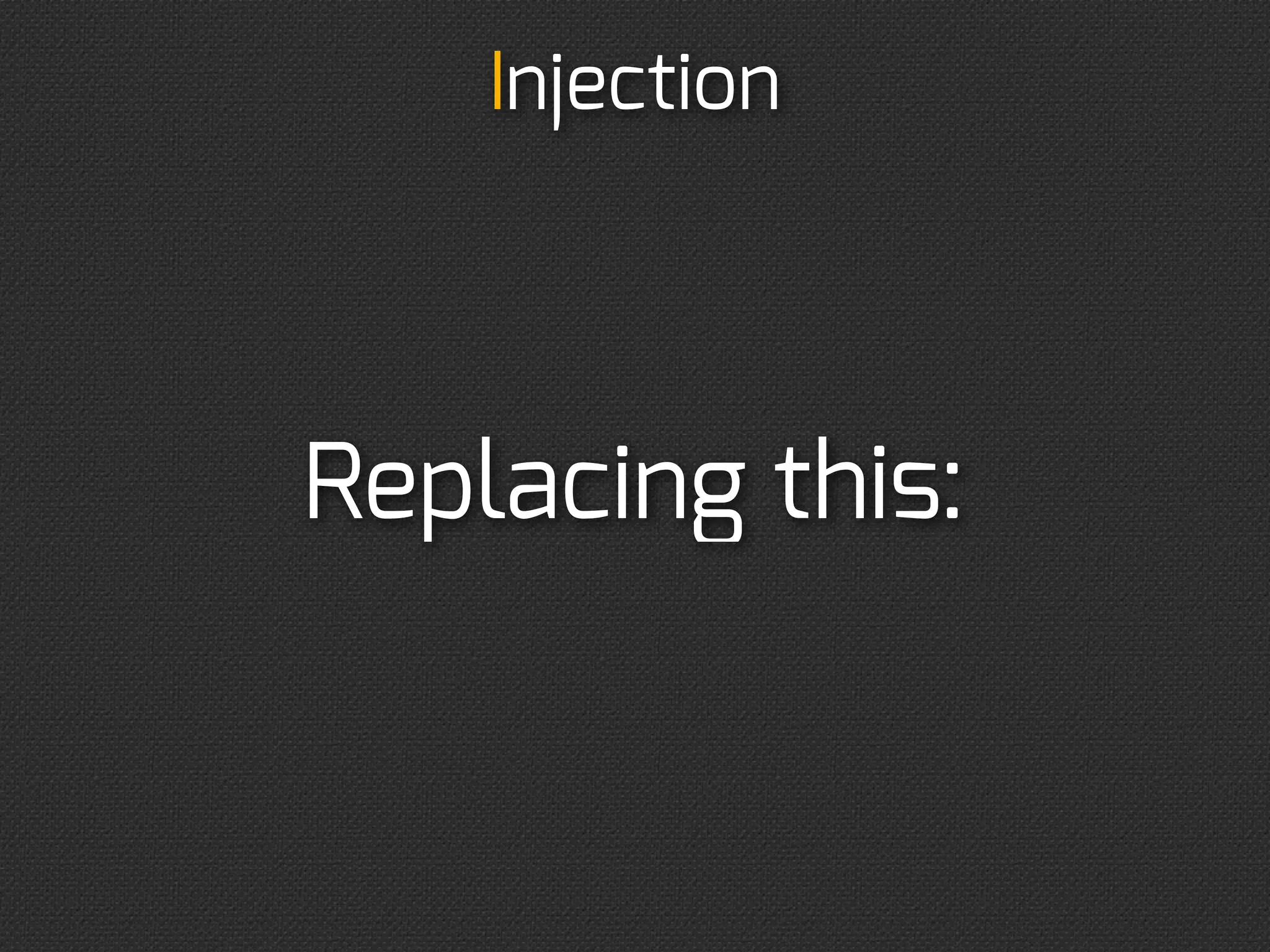 Injection
             Interface injection
interface HttpClientInterface {
    public function setHttpClient($httpClient);
}

class TwitterAPIClient implements HttpClientInterface {
    protected $httpClient;
    public function __construct() {}
    public function setHttpClient($httpClient) {
        $this-httpClient = $httpClient;
    }
    /* ... */
}

$client = new TwitterApiClient;
$client-setHttpClient(new SomeCurlWrapper);
 