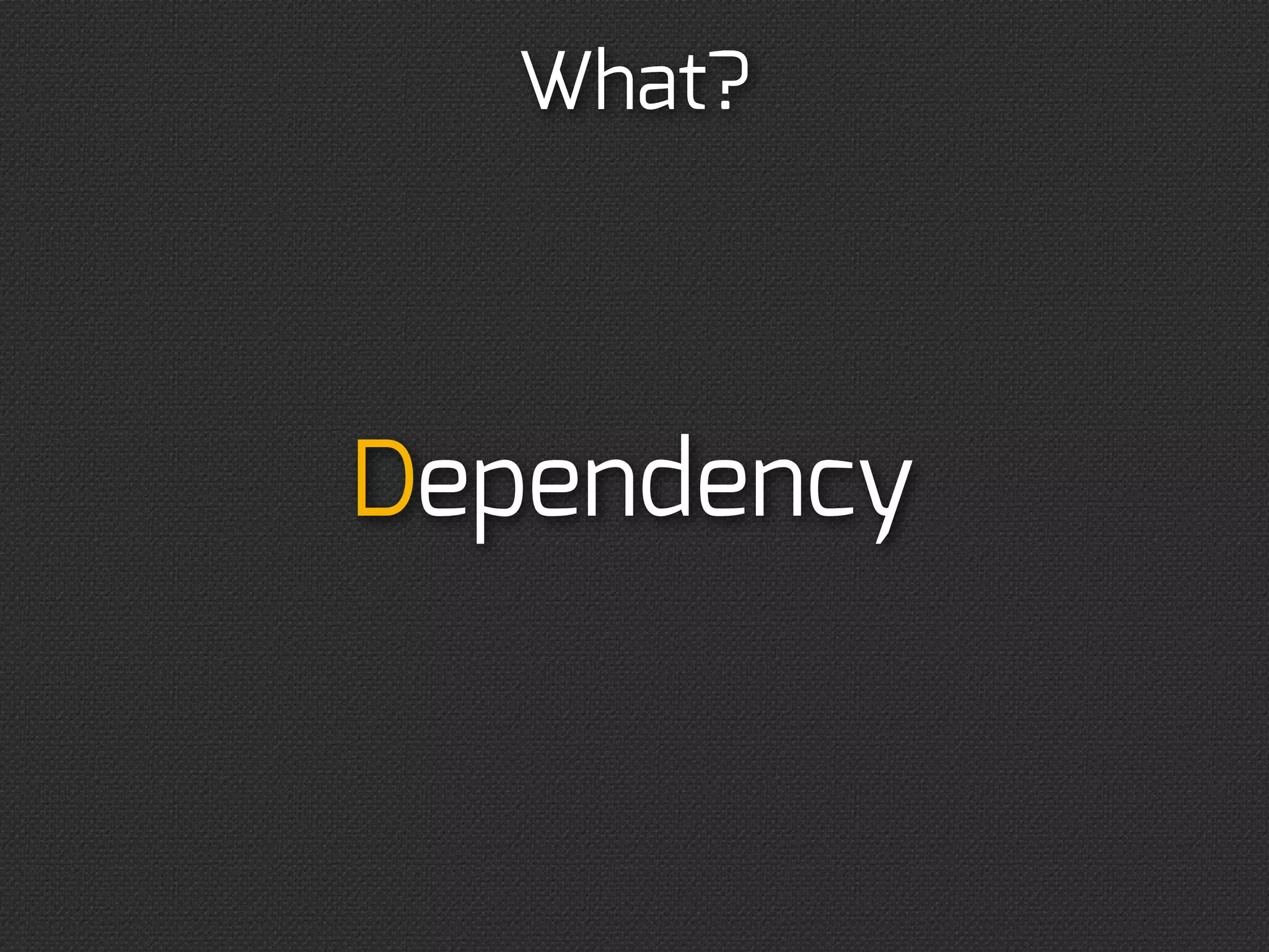 What?




Dependency
 
