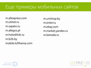 Еще примеры мобильных сайтов 
m.aliexpress.com 
m.utinet.ru 
m.sapato.ru 
m.allegro.pl 
m.holodilnik.ru 
m.b2b.by 
mobile.lufthansa.com 
m.unishop.by 
m.enter.ru 
m.ebay.com 
m.market.yandex.ru 
m.lamoda.ru 
 
