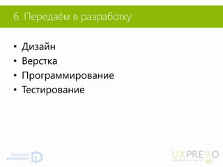 6. Передаём в разработку 
•Дизайн 
•Верстка 
•Программирование 
•Тестирование  