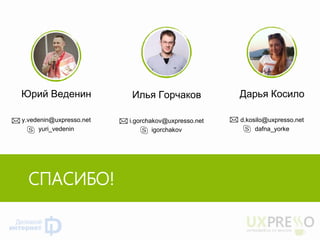 СПАСИБО! 
Юрий Веденин y.vedenin@uxpresso.net yuri_vedenin 
Илья Горчаков 
i.gorchakov@uxpresso.net 
igorchakov 
Дарья Косило 
d.kosilo@uxpresso.net 
dafna_yorke 