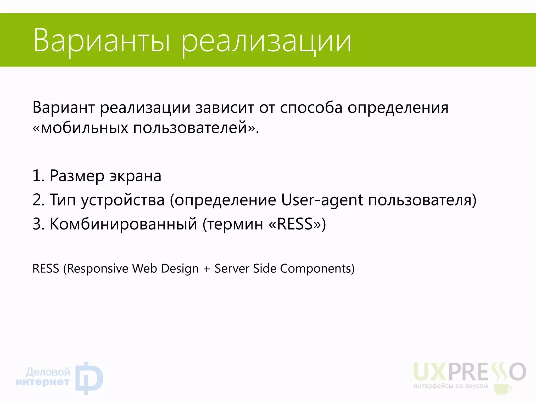 Варианты реализации 
Вариант реализации зависит от способа определения «мобильных пользователей». 
1. Размер экрана 
2. Тип устройства (определение User-agent пользователя) 
3. Комбинированный (термин «RESS») 
RESS (Responsive Web Design + Server Side Components) 
 