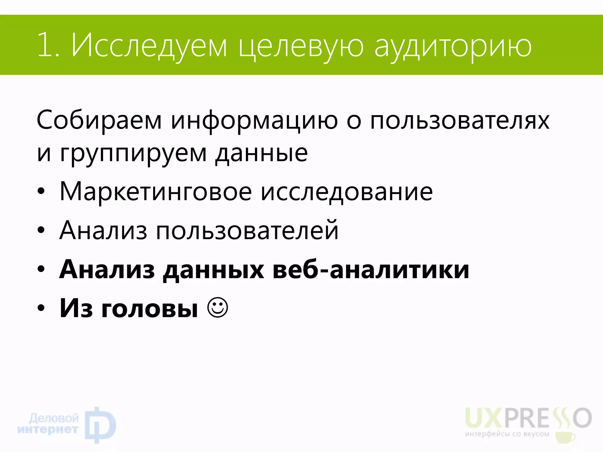 1. Исследуем целевую аудиторию 
Собираем информацию о пользователях и группируем данные 
•Маркетинговое исследование 
•Анализ пользователей 
•Анализ данных веб-аналитики 
•Из головы   