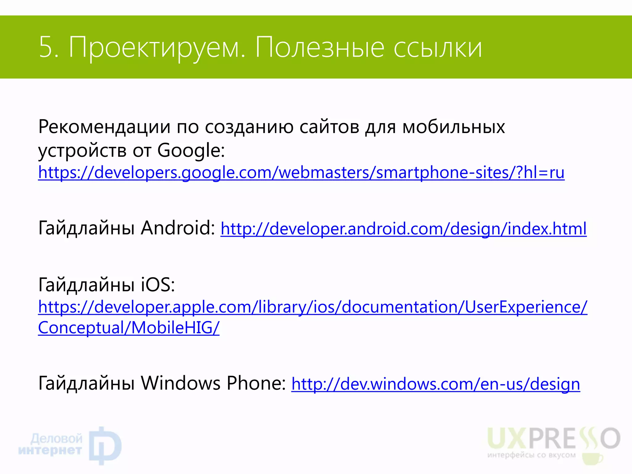 Рекомендации по созданию сайтов для мобильных устройств от Google: https://developers.google.com/webmasters/smartphone-sites/?hl=ru 
Гайдлайны Android: http://developer.android.com/design/index.html 
Гайдлайны iOS: https://developer.apple.com/library/ios/documentation/UserExperience/ Conceptual/MobileHIG/ 
Гайдлайны Windows Phone: http://dev.windows.com/en-us/design 
5. Проектируем. Полезные ссылки  