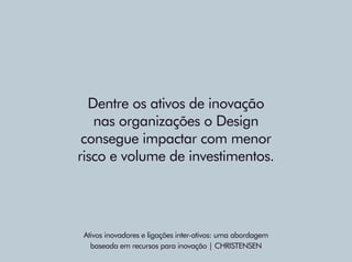 Dentre os ativos de inovação
nas organizações o Design
consegue impactar com menor
risco e volume de investimentos.
Ativos...