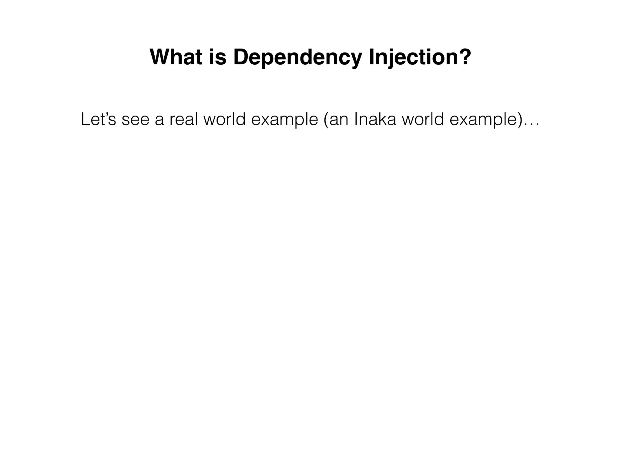 What is Dependency Injection?
Let’s see a real world example (an Inaka world example)…
 