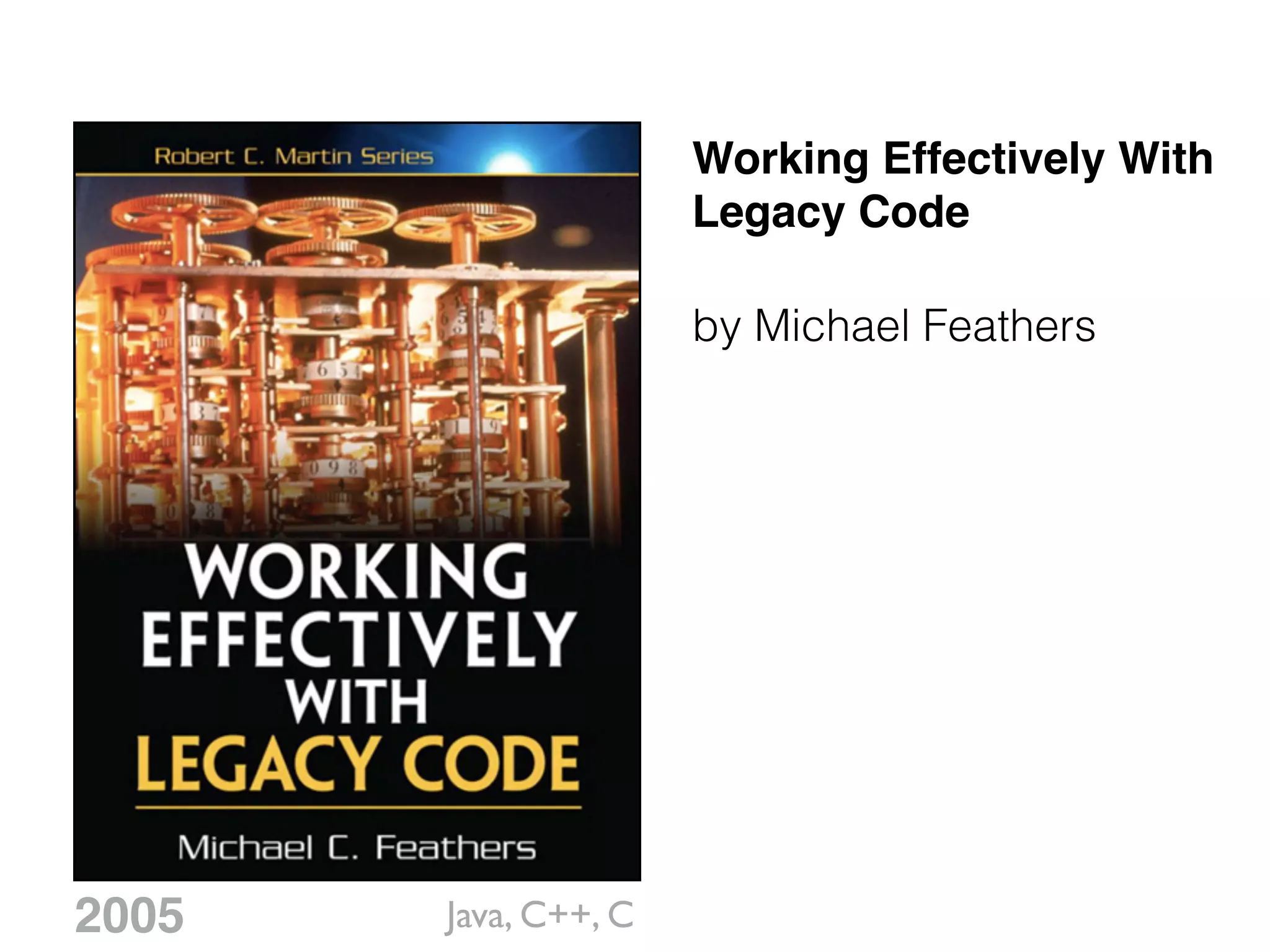 Working Effectively With
Legacy Code
by Michael Feathers
2005 Java, C++, C
 