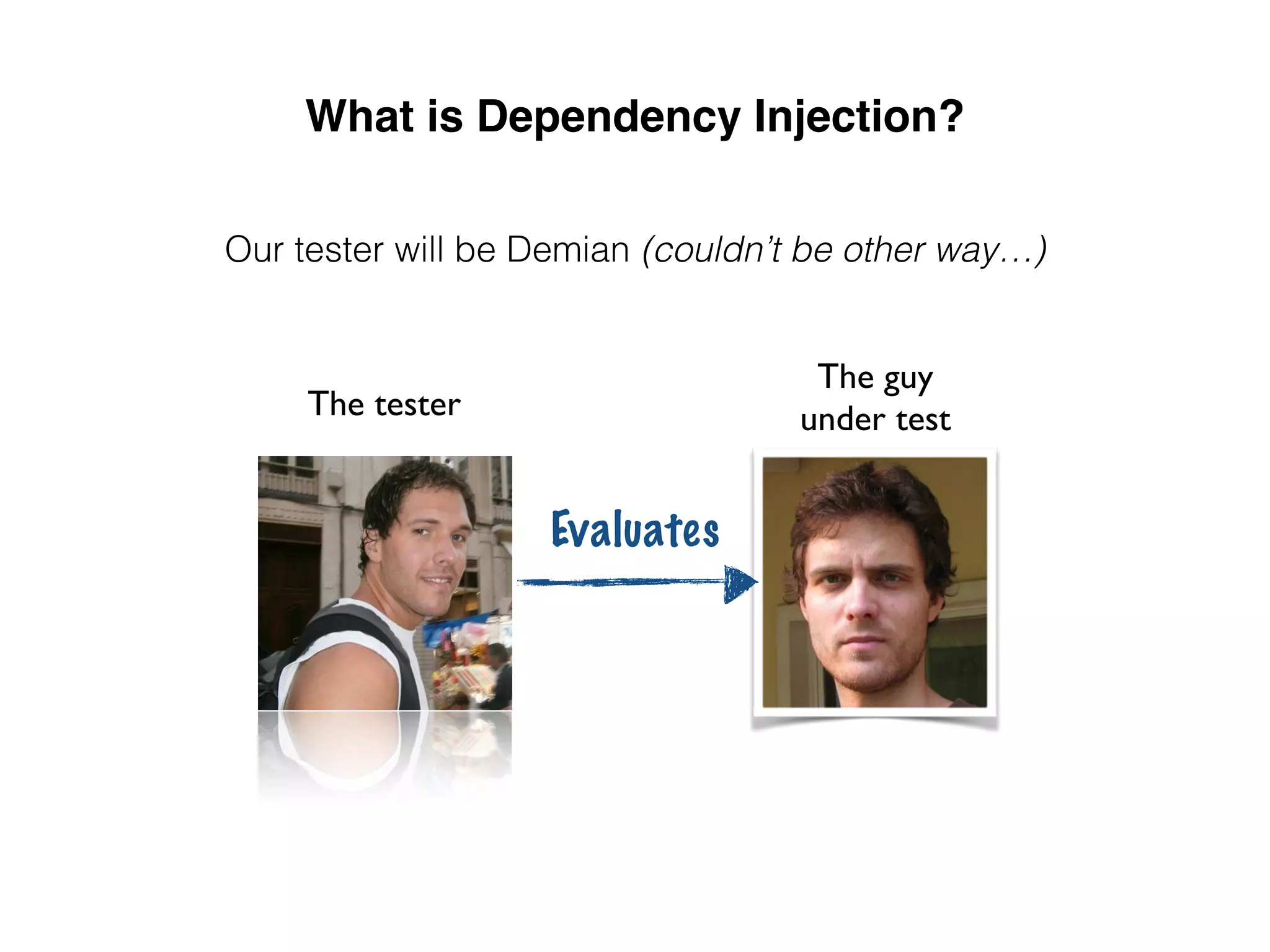 What is Dependency Injection?
Our tester will be Demian (couldn’t be other way…)
Evaluates
The tester
The guy
under test
 