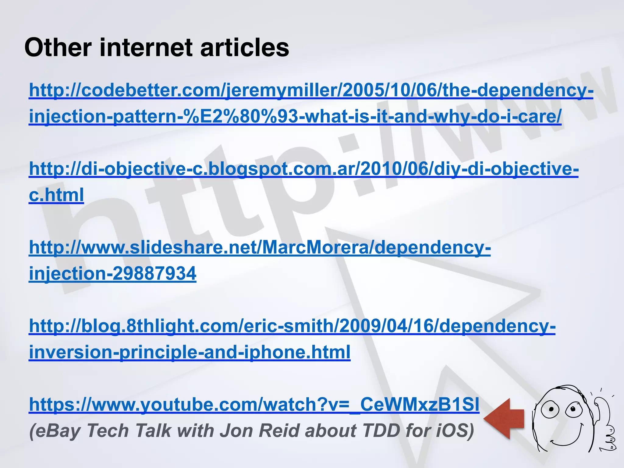 Other internet articles
http://codebetter.com/jeremymiller/2005/10/06/the-dependency-
injection-pattern-%E2%80%93-what-is-it-and-why-do-i-care/
http://di-objective-c.blogspot.com.ar/2010/06/diy-di-objective-
c.html
http://www.slideshare.net/MarcMorera/dependency-
injection-29887934
http://blog.8thlight.com/eric-smith/2009/04/16/dependency-
inversion-principle-and-iphone.html
https://www.youtube.com/watch?v=_CeWMxzB1SI
(eBay Tech Talk with Jon Reid about TDD for iOS)
 