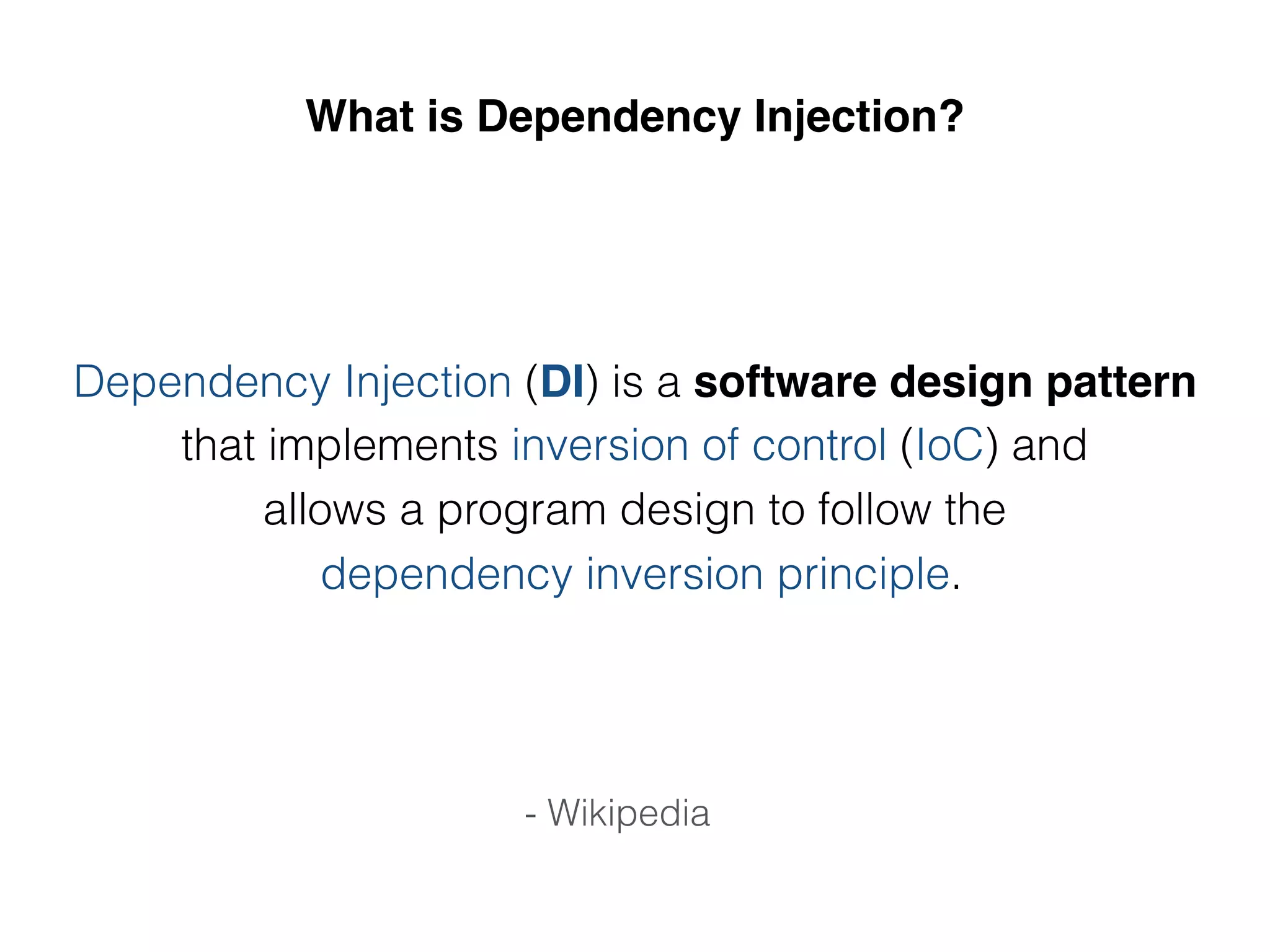 What is Dependency Injection?
Dependency Injection (DI) is a software design pattern
that implements inversion of control (IoC) and
allows a program design to follow the
dependency inversion principle.
- Wikipedia
 