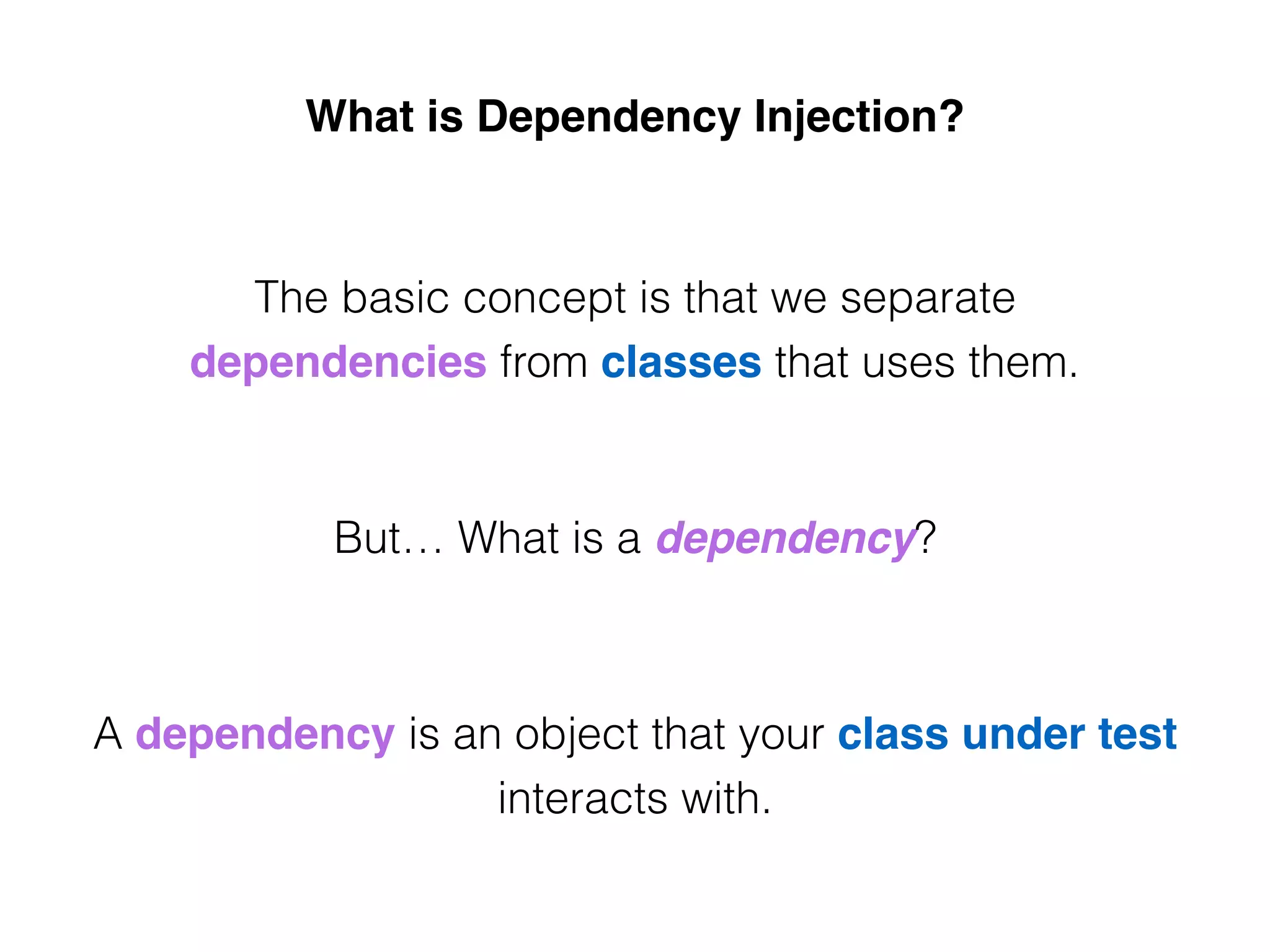 What is Dependency Injection?
The basic concept is that we separate
dependencies from classes that uses them.
But… What is a dependency?
A dependency is an object that your class under test
interacts with.
 