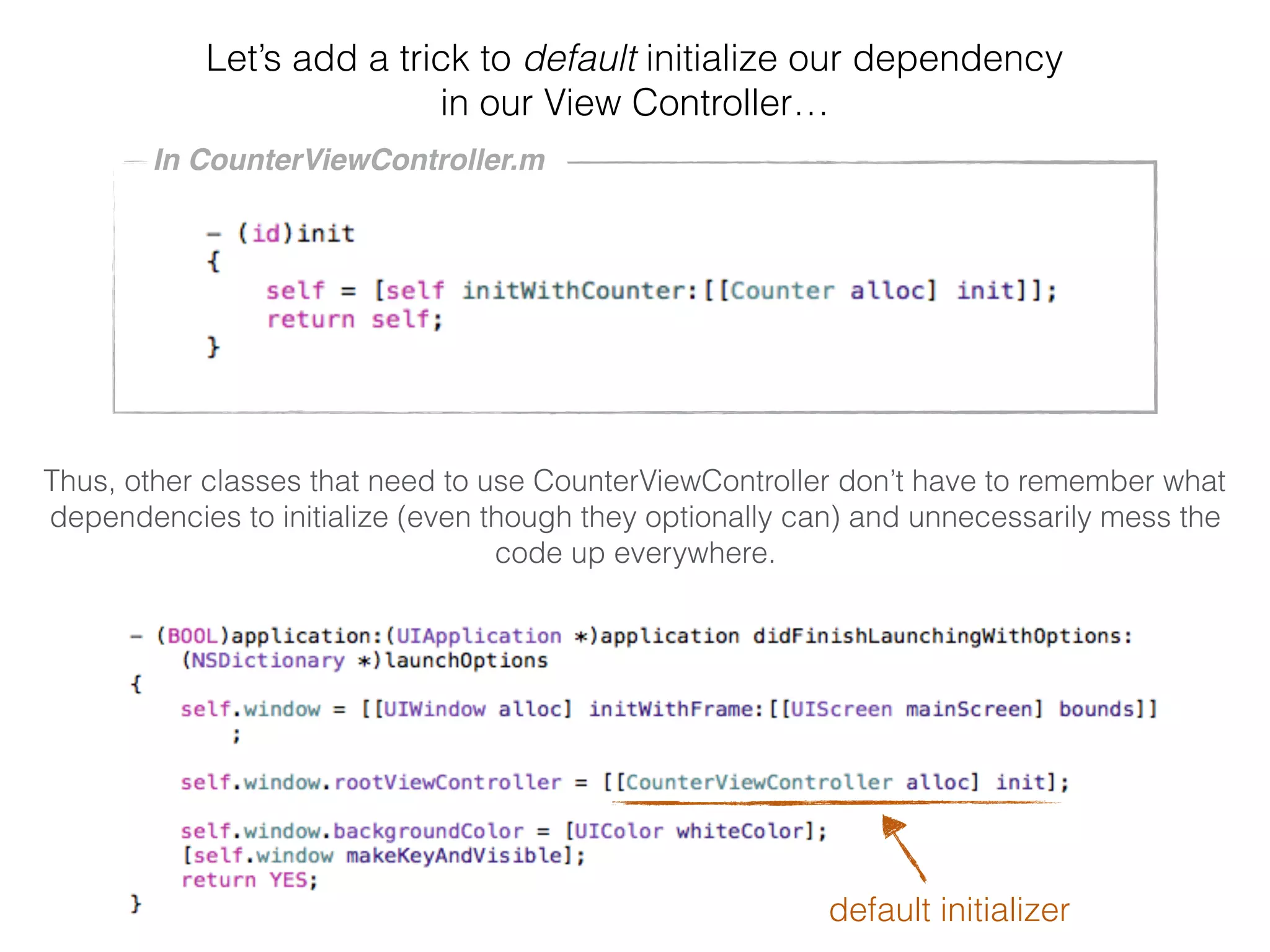 Let’s add a trick to default initialize our dependency
in our View Controller…
Thus, other classes that need to use CounterViewController don’t have to remember what
dependencies to initialize (even though they optionally can) and unnecessarily mess the
code up everywhere.
In CounterViewController.m
default initializer
 