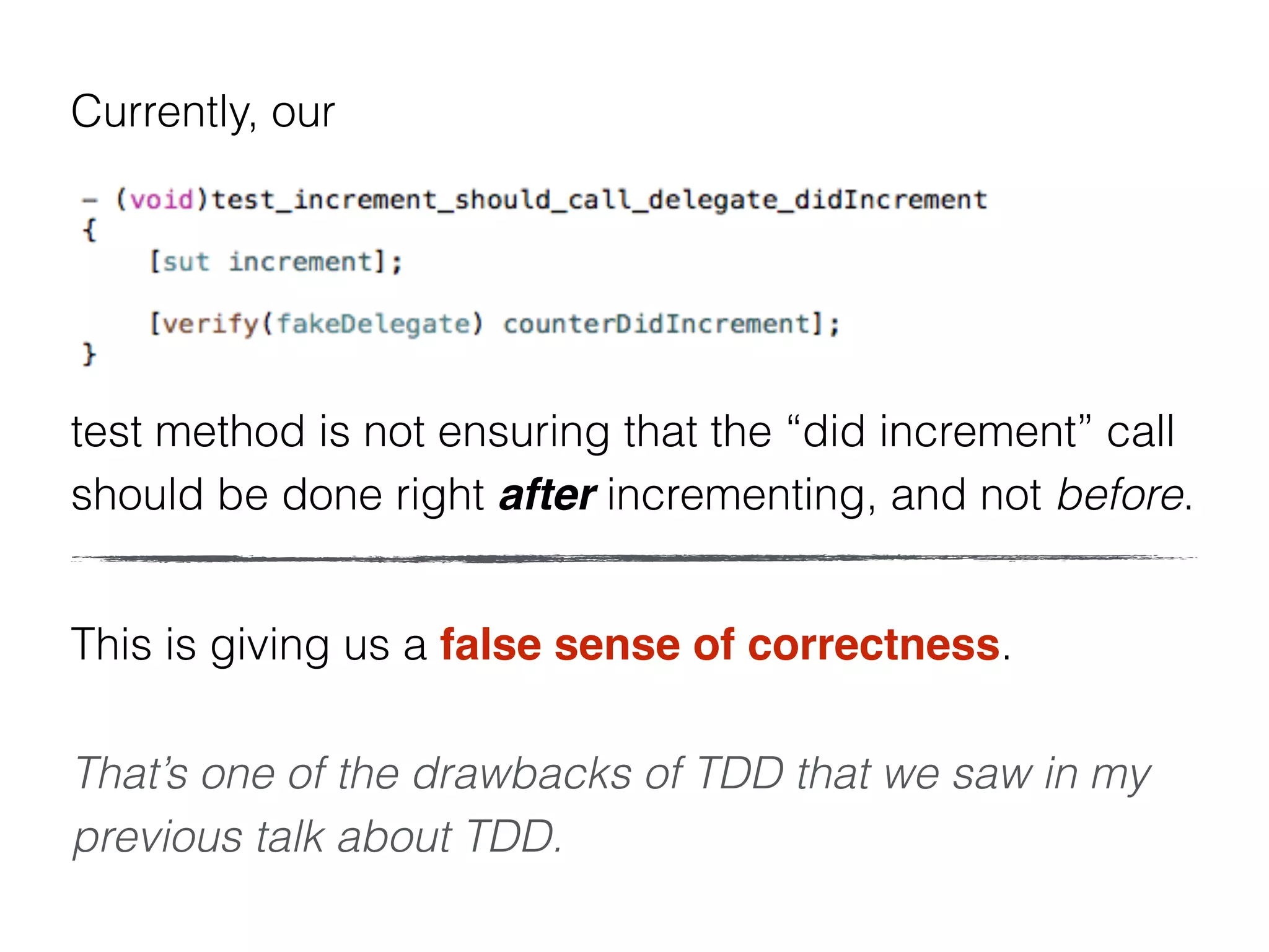 This is giving us a false sense of correctness.
That’s one of the drawbacks of TDD that we saw in my
previous talk about TDD.
Currently, our
test method is not ensuring that the “did increment” call
should be done right after incrementing, and not before.
 