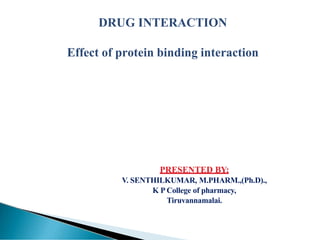 DRUG INTERACTION
Effect of protein binding interaction
PRESENTED BY:
V. SENTHILKUMAR, M.PHARM.,(Ph.D).,
K P College of pharmacy,
Tiruvannamalai.
 