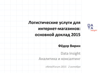 D
insight
AT
A
Логистические услуги для
интернет-магазинов:
основной доклад 2015
Фёдор Вирин
Data Insight
Аналитика и консалтинг
eRetailForum 2015 2 октября
 