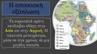 Η αποικιακή
εξάπλωση
Τα ευρωπαϊκά κράτη
κατέλαβαν εδάφη στην
Ασία και στην Αφρική. Η
τελευταία μετατράπηκε,
μέσα σε λίγα χρόνια, σε μια
μεγάλη αποικία.
 