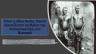 Όταν η Alice Seeley Harris
Αποκάλυπτε τη Φρίκη της
Αποικιοκρατίας στο
Κονγκό
 