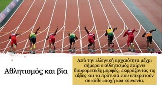 Αθλητισμός και βία
Από την ελληνική αρχαιότητα μέχρι
σήμερα ο αθλητισμός παίρνει
διαφορετικές μορφές, εκφράζοντας τις
αξίες και τα πρότυπα που επικρατούν
σε κάθε εποχή και κοινωνία.
 