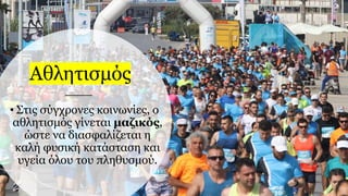 Αθλητισμός
• Στις σύγχρονες κοινωνίες, ο
αθλητισμός γίνεται μαζικός,
ώστε να διασφαλίζεται η
καλή φυσική κατάσταση και
υγεία όλου του πληθυσμού.
 