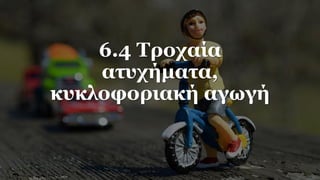 6.4 Τροχαία
ατυχήματα,
κυκλοφοριακή αγωγή
 