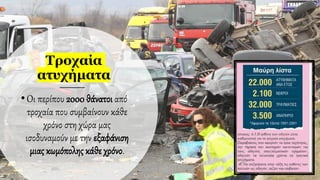 Τροχαία
ατυχήματα
•Οι περίπου 2000 θάνατοι από
τροχαία που συμβαίνουν κάθε
χρόνο στη χώρα μας
ισοδυναμούν με την εξαφάνιση
μιας κωμόπολης κάθε χρόνο.
 