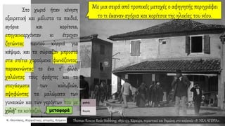 Στο χωριό ήταν κίνηση
εξαιρετική και μάλιστα τα παιδιά,
αγόρια και κορίτσια,
επηγαινοερχόνταν κι έτρεχαν
ζητώντας παντού κλαριά για
κάψιμο, και τα σώριαζαν μπροστά
στα σπίτια χαρούμενα φωνάζοντας,
παρακινώντας το ένα τ' άλλο,
χαλώντας τους φράχτες και τα
στεγάσματα των καλυβιών,
αψηφώντας τα μαλώματα των
γυναικών και των γερόντων που με
χολή* τα κοίταζαν. μεταφορά
Thomas Roscoe Rede Stebbing, 1892-93, Κέρκυρα, περαστικοί και θαμώνες στο καφενείο «Η ΝΕΑ ΑΓΟΡΑ».
 