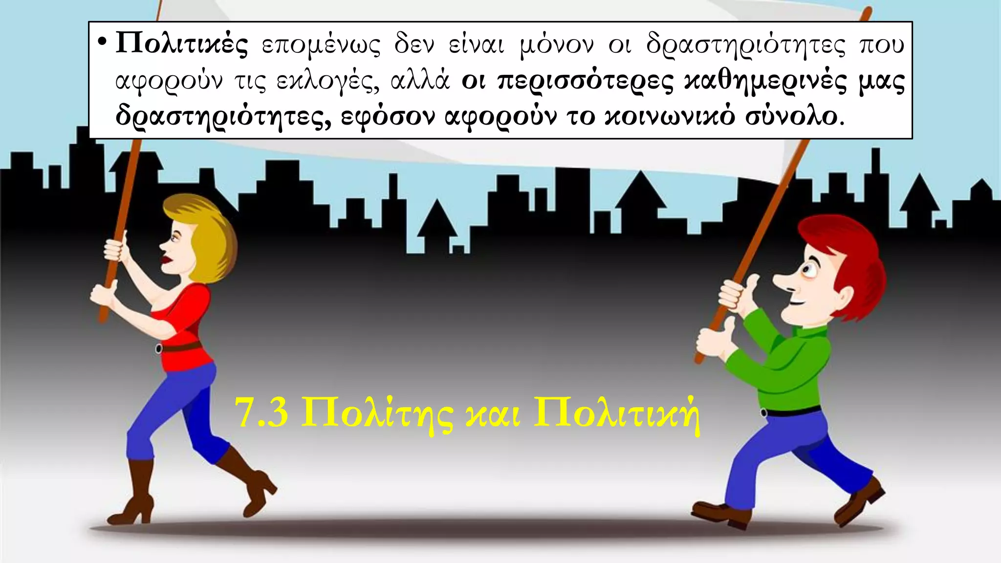 • Πολιτικές επομένως δεν είναι μόνον οι δραστηριότητες που
αφορούν τις εκλογές, αλλά οι περισσότερες καθημερινές μας
δραστηριότητες, εφόσον αφορούν το κοινωνικό σύνολο.
7.3 Πολίτης και Πολιτική
 