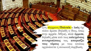 • Στη σύγχρονη Πολιτεία ο λαός όχι
πλέον άμεσα (δηλαδή ο ίδιος, όπως
στην αρχαία Αθήνα), αλλά έμμεσα,
δηλαδή μέσα από τους εκλεγμένους
αντιπροσώπους του, αποφασίζει
τους νόμους με τους οποίους
οργανώνεται η κοινωνική συμβίωση.
 