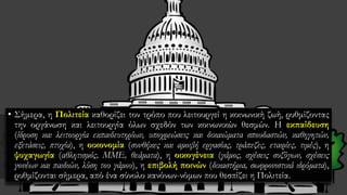 • Σήμερα, η Πολιτεία καθορίζει τον τρόπο που λειτουργεί η κοινωνική ζωή, ρυθμίζοντας
την οργάνωση και λειτουργία όλων σχεδόν των κοινωνικών θεσμών. Η εκπαίδευση
(ίδρυση και λειτουργία εκπαιδευτηρίων, υποχρεώσεις και δικαιώματα σπουδαστών, καθηγητών,
εξετάσεις, πτυχία), η οικονομία (συνθήκες και αμοιβή εργασίας, τράπεζες, εταιρίες, τιμές), η
ψυχαγωγία (αθλητισμός, ΜΜΕ, θεάματα), η οικογένεια (γάμος, σχέσεις συζύγων, σχέσεις
γονέων και παιδιών, λύση του γάμου), η επιβολή ποινών (δικαστήρια, σωφρονιστικά ιδρύματα),
ρυθμίζονται σήμερα, από ένα σύνολο κανόνων-νόμων που θεσπίζει η Πολιτεία.
 