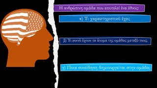 Η ανθρώπινη ομάδα που αποτελεί ένα έθνος:
α) Τι χαρακτηριστικό έχει;
β) Τι κοινό έχουν τα άτομα της ομάδας μεταξύ τους;
γ) Ποια συνείδηση δημιουργείται στην ομάδα;
 