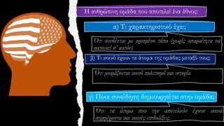 Η ανθρώπινη ομάδα που αποτελεί ένα έθνος:
α) Τι χαρακτηριστικό έχει;
β) Τι κοινό έχουν τα άτομα της ομάδας μεταξύ τους;
γ) Ποια συνείδηση δημιουργείται στην ομάδα;
 