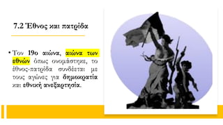 7.2 Έθνος και πατρίδα
• Τον 19ο αιώνα, αιώνα των
εθνών όπως ονομάστηκε, το
έθνος-πατρίδα συνδέεται με
τους αγώνες για δημοκρατία
και εθνική ανεξαρτησία.
 