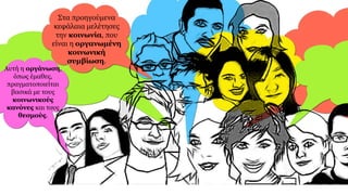 Στα προηγούμενα
κεφάλαια μελέτησες
την κοινωνία, που
είναι η οργανωμένη
κοινωνική
συμβίωση.
Αυτή η οργάνωση,
όπως έμαθες,
πραγματοποιείται
βασικά με τους
κοινωνικούς
κανόνες και τους
θεσμούς.
 
